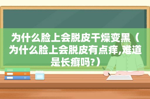 为什么脸上会脱皮干燥变黑（为什么脸上会脱皮有点痒,难道是长癣吗?）