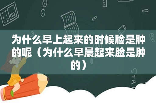 为什么早上起来的时候脸是肿的呢（为什么早晨起来脸是肿的）