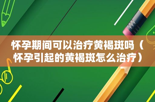 怀孕期间可以治疗黄褐斑吗（怀孕引起的黄褐斑怎么治疗）