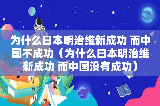 为什么日本明治维新成功 而中国不成功（为什么日本明治维新成功 而中国没有成功）