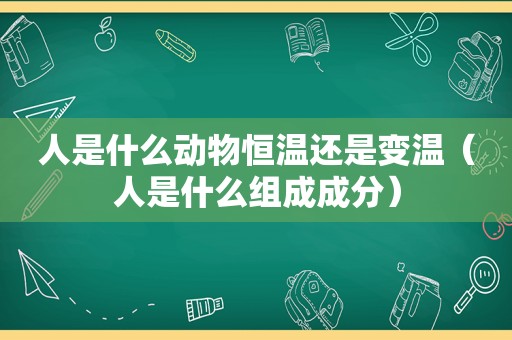 人是什么动物恒温还是变温（人是什么组成成分）