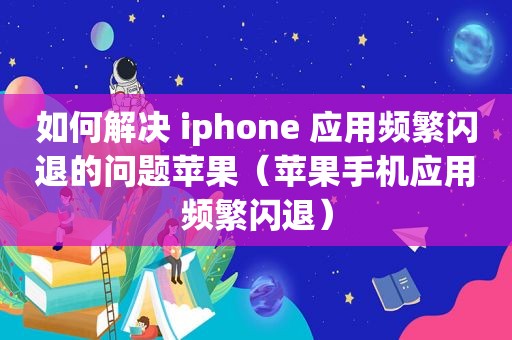 如何解决 iphone 应用频繁闪退的问题苹果（苹果手机应用频繁闪退）