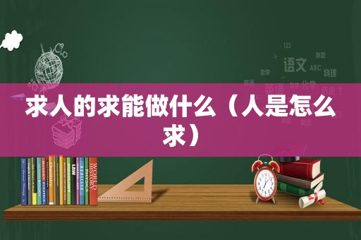 求人的求能做什么（人是怎么求）