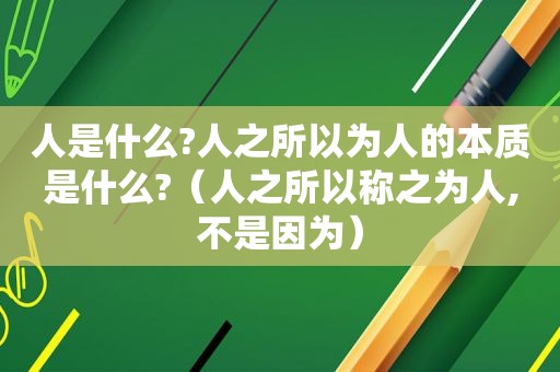 人是什么?人之所以为人的本质是什么?（人之所以称之为人,不是因为）