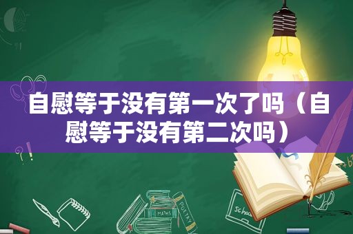  *** 等于没有第一次了吗（ *** 等于没有第二次吗）