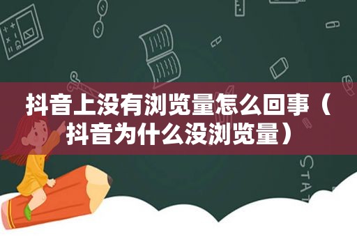 抖音上没有浏览量怎么回事（抖音为什么没浏览量）