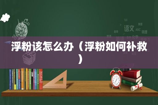 浮粉该怎么办（浮粉如何补救）