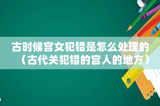 古时候宫女犯错是怎么处理的（古代关犯错的宫人的地方）