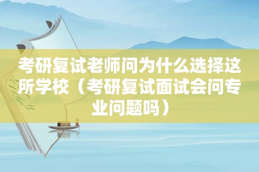 考研复试老师问为什么选择这所学校（考研复试面试会问专业问题吗）