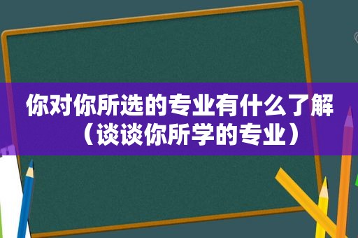 你对你所选的专业有什么了解（谈谈你所学的专业）