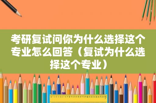 考研复试问你为什么选择这个专业怎么回答（复试为什么选择这个专业）