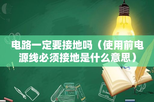 电路一定要接地吗（使用前电源线必须接地是什么意思）