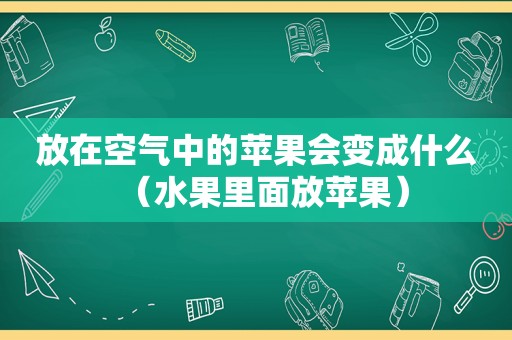 放在空气中的苹果会变成什么（水果里面放苹果）