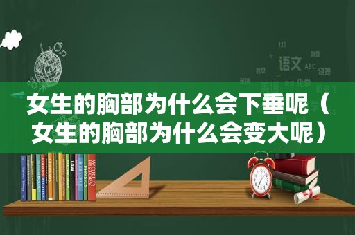 女生的胸部为什么会下垂呢（女生的胸部为什么会变大呢）