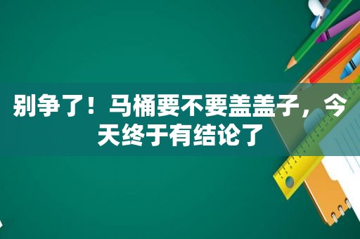 别争了！马桶要不要盖盖子，今天终于有结论了