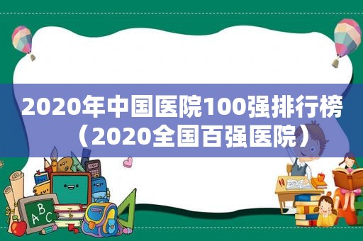 2020年中国医院100强排行榜（2020全国百强医院）