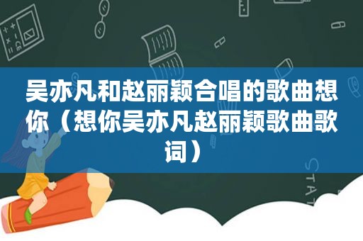 吴亦凡和赵丽颖合唱的歌曲想你（想你吴亦凡赵丽颖歌曲歌词）