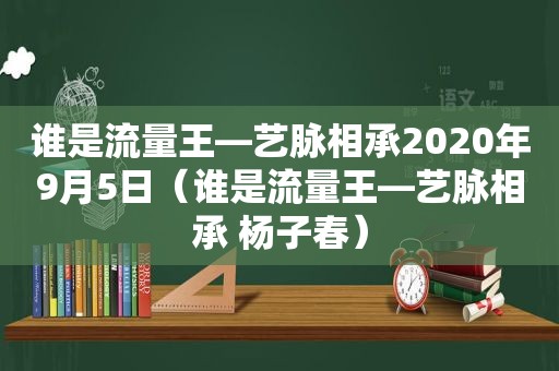 谁是流量王—艺脉相承2020年9月5日（谁是流量王—艺脉相承 杨子春）