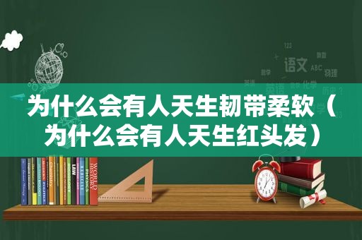 为什么会有人天生韧带柔软（为什么会有人天生红头发）