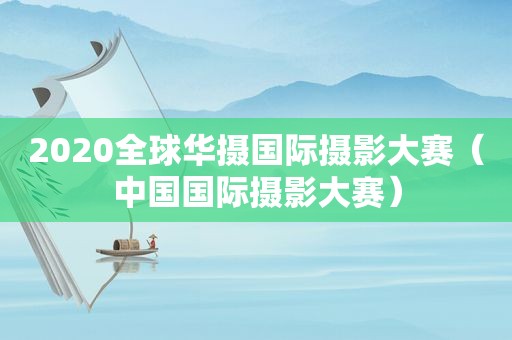 2020全球华摄国际摄影大赛（中国国际摄影大赛）