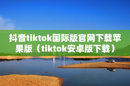 抖音tiktok国际版官网下载苹果版（tiktok安卓版下载）