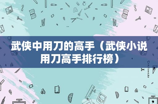 武侠中用刀的高手（武侠小说用刀高手排行榜）