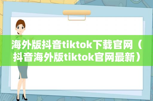 海外版抖音tiktok下载官网（抖音海外版tiktok官网最新）