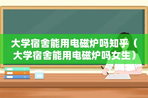 大学宿舍能用电磁炉吗知乎（大学宿舍能用电磁炉吗女生）