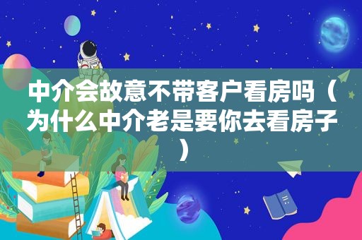 中介会故意不带客户看房吗（为什么中介老是要你去看房子）