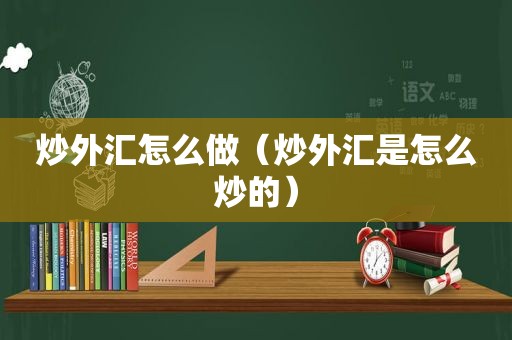 炒外汇怎么做（炒外汇是怎么炒的）