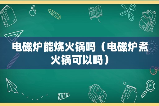 电磁炉能烧火锅吗（电磁炉煮火锅可以吗）