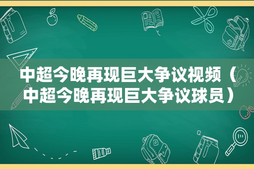 中超今晚再现巨大争议视频（中超今晚再现巨大争议球员）