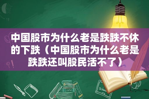 中国股市为什么老是跌跌不休的下跌（中国股市为什么老是跌跌还叫股民活不了）