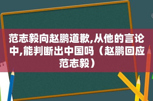 范志毅向赵鹏道歉,从他的言论中,能判断出中国吗（赵鹏回应范志毅）