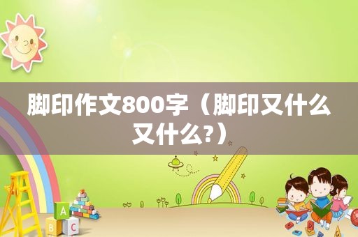 脚印作文800字（脚印又什么又什么?）