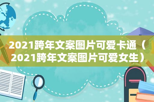 2021跨年文案图片可爱卡通（2021跨年文案图片可爱女生）