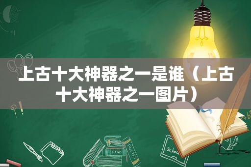 上古十大神器之一是谁（上古十大神器之一图片）