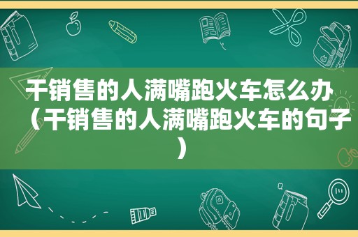 干销售的人满嘴跑火车怎么办（干销售的人满嘴跑火车的句子）