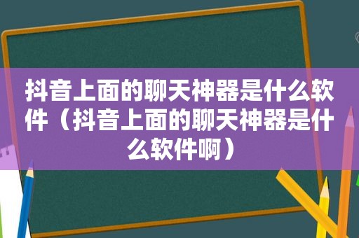 抖音上面的聊天神器是什么软件（抖音上面的聊天神器是什么软件啊）