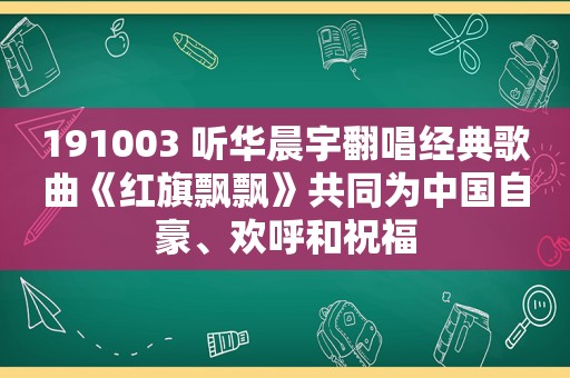 191003 听华晨宇翻唱经典歌曲《红旗飘飘》共同为中国自豪、欢呼和祝福