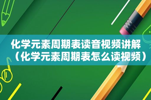 化学元素周期表读音视频讲解（化学元素周期表怎么读视频）