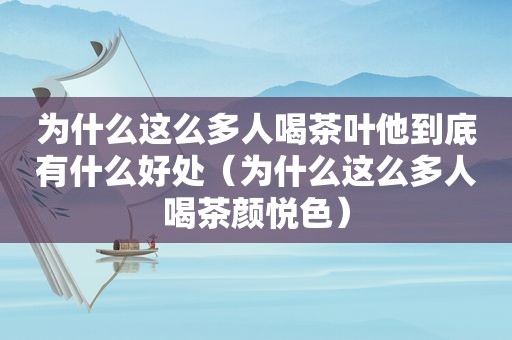 为什么这么多人喝茶叶他到底有什么好处（为什么这么多人喝茶颜悦色）