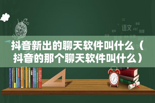 抖音新出的聊天软件叫什么（抖音的那个聊天软件叫什么）