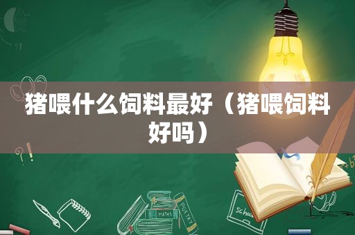 猪喂什么饲料最好（猪喂饲料好吗）