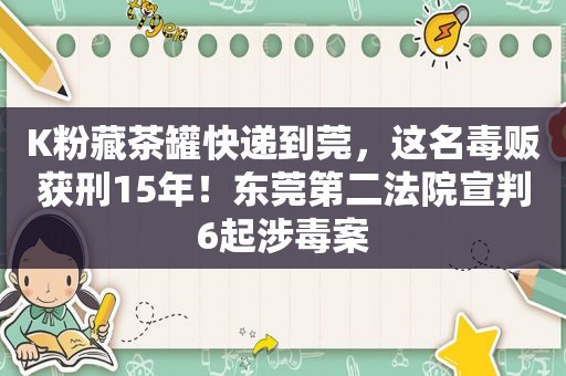 K粉藏茶罐快递到莞，这名毒贩获刑15年！东莞第二法院宣判6起涉毒案