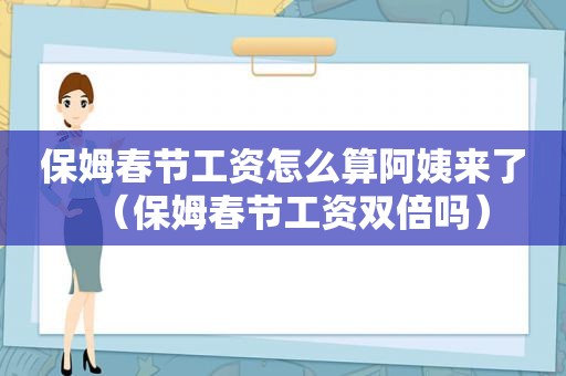 保姆春节工资怎么算阿姨来了（保姆春节工资双倍吗）