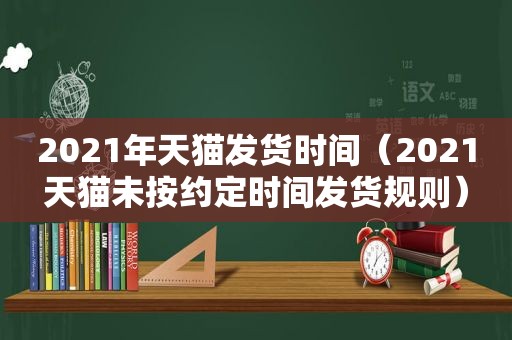 2021年天猫发货时间（2021天猫未按约定时间发货规则）