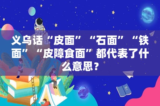 义乌话“皮面”“石面”“铁面”“皮障食面”都代表了什么意思？