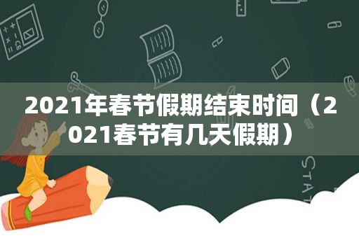 2021年春节假期结束时间（2021春节有几天假期）