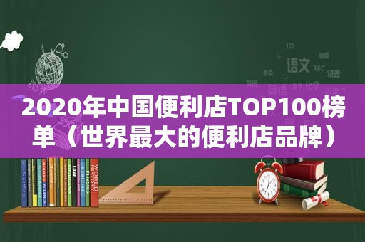 2020年中国便利店TOP100榜单（世界最大的便利店品牌）